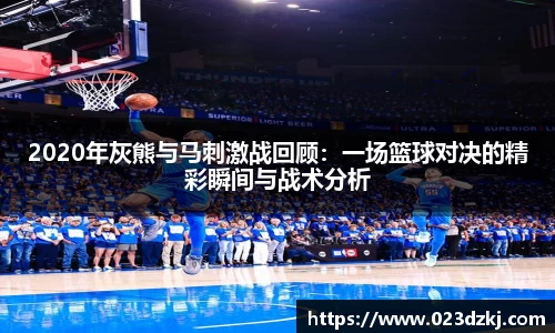 2020年灰熊与马刺激战回顾：一场篮球对决的精彩瞬间与战术分析